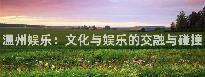 摩登72平台登录：温州娱乐：文化与娱乐的交融与碰撞