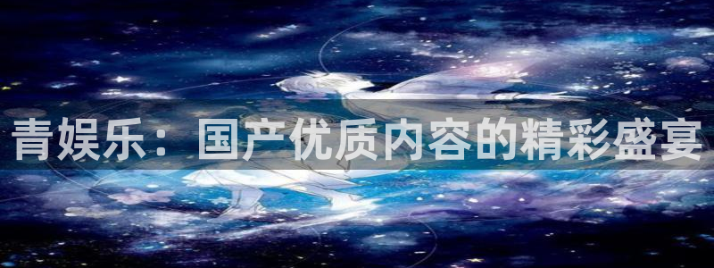摩登7平台管网入口：青娱乐：国产优质内容的精彩盛宴