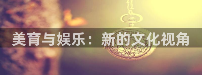 南宫摩登7官网版：美育与娱乐：新的文化视角