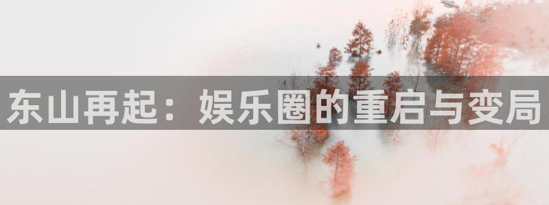 摩登7平台登录入口：东山再起：娱乐圈的重启与变局