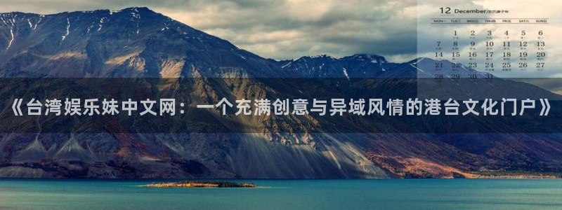 摩登7体育f开户：《台湾娱乐妹中文网：一个充满创意与异域风情的港台文化门户》