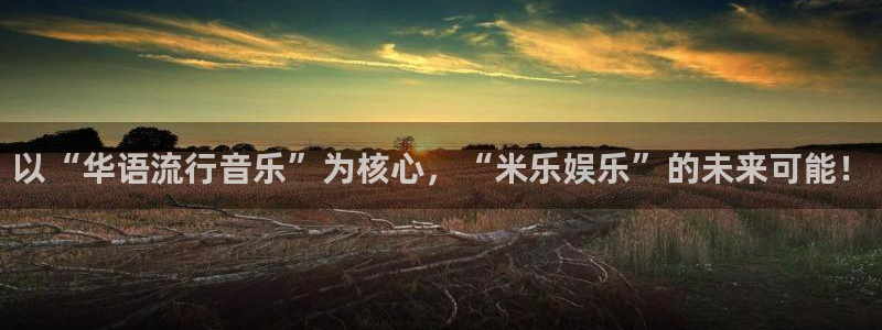 摩登7平台官网入口下载：以“华语流行音乐”为核心，“米乐娱乐”的未来可能！