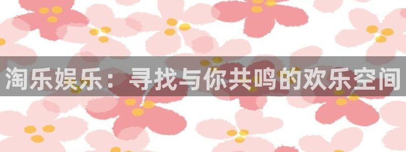 摩登7体育凯捷代理注册：淘乐娱乐：寻找与你共鸣的欢乐空间