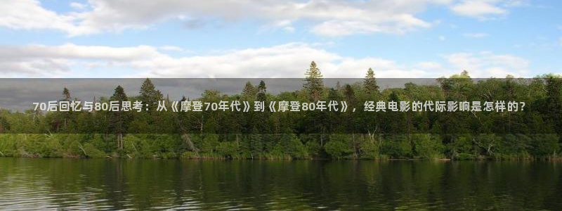 摩登7下载链接是多少：70后回忆与80后思考：从《摩登70年代》到《摩登80年代》，经典电影的代际影响是怎样的？