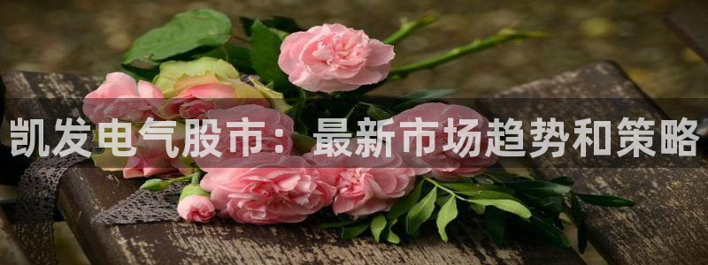 摩登7：凯发电气股市：最新市场趋势和策略