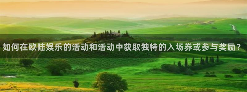 摩登7平台：如何在欧陆娱乐的活动和活动中获取独特的入场券或参与奖励？