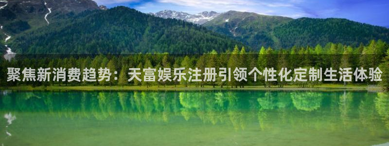 摩登7ccmpc麻将胡了：聚焦新消费趋势：天富娱乐注册引领个性化定制生活体验