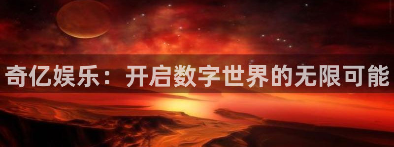 南宫摩登7官网下载链接：奇亿娱乐：开启数字世界的无限可能