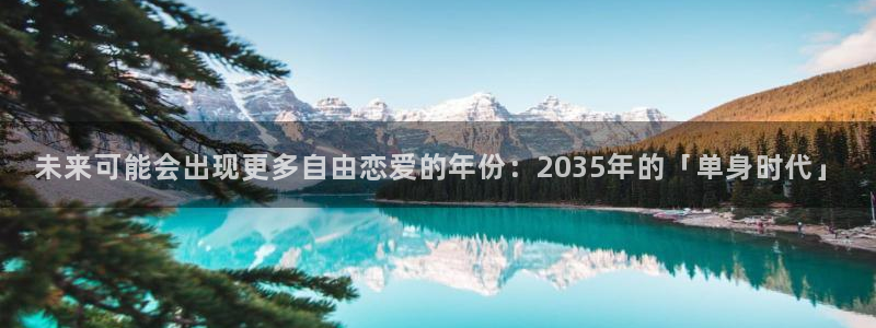 摩登7体育注册登录入口：未来可能会出现更多自由恋爱的年份：2035年的「单身时代」