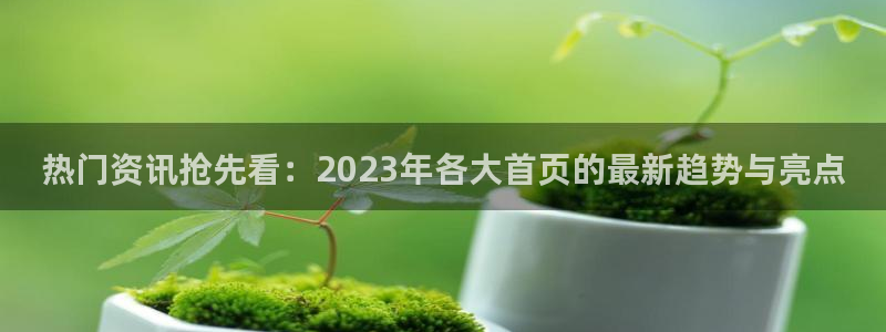 摩登7注册官网入口：热门资讯抢先看：2023年各大首页的最新趋势与亮点
