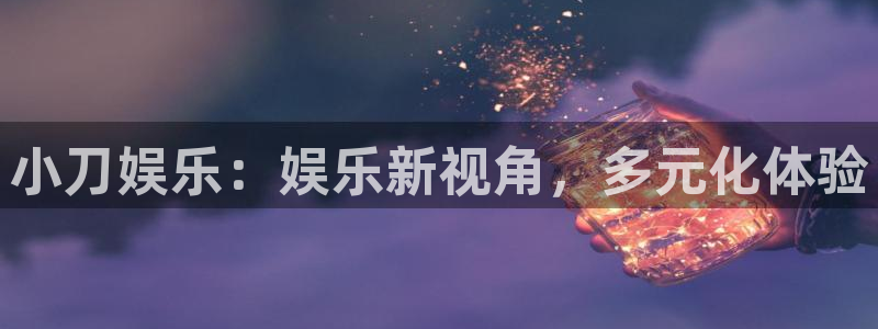 摩登7能源：小刀娱乐：娱乐新视角，多元化体验