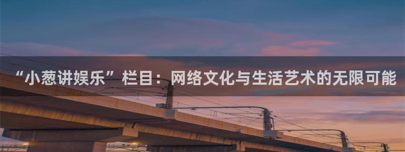 摩登7游app：“小葱讲娱乐”栏目：网络文化与生活艺术的无限可能