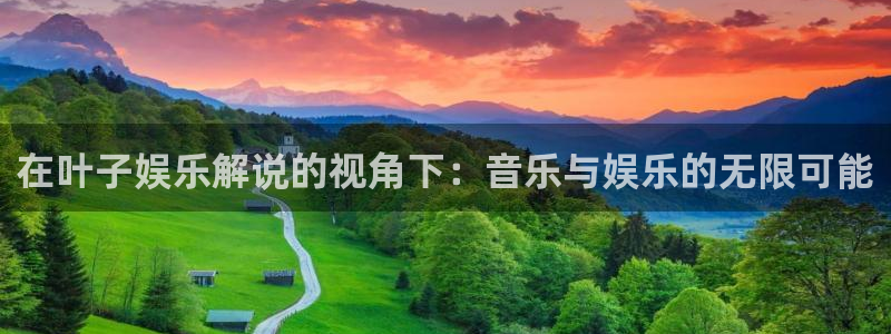 摩登7体育凯捷平台主管：在叶子娱乐解说的视角下：音乐与娱乐的无限可能
