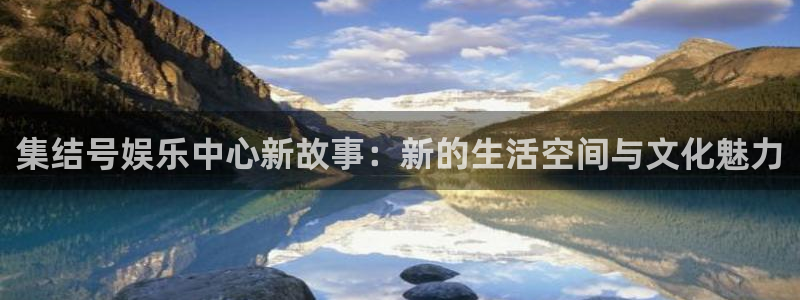 摩登7官网入口：集结号娱乐中心新故事：新的生活空间与文化魅力