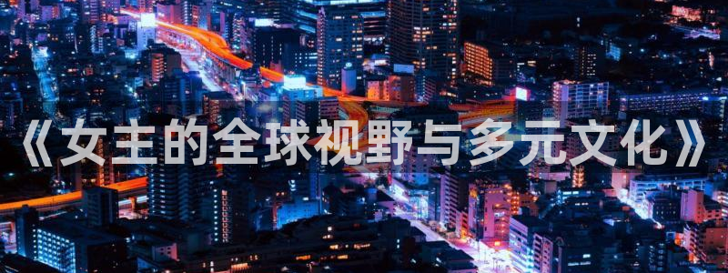 南宫摩登7：《女主的全球视野与多元文化》