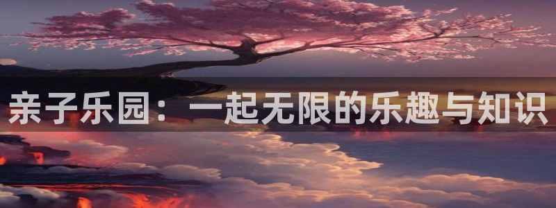 摩登7app新版上线体验.游戏更新入口.中国：亲子乐园：一起无限的乐趣与知识