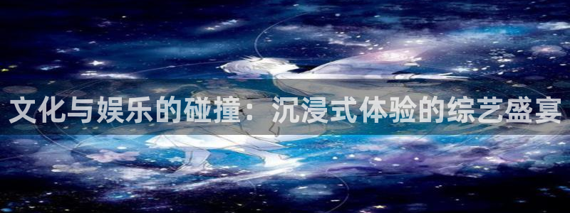 摩登7软件：文化与娱乐的碰撞：沉浸式体验的综艺盛宴