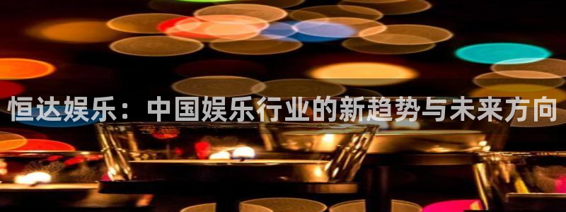 摩登7app新版上线体验.游戏更新入口.中国：恒达娱乐：中国娱乐行业的新趋势与未来方向