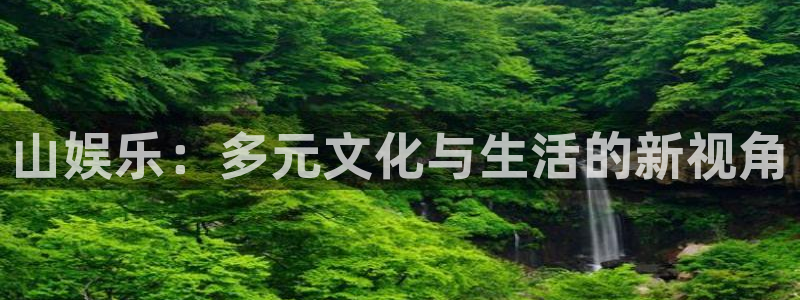 摩登7体育和杏耀是哪个公司的：山娱乐：多元文化与生活的新视角