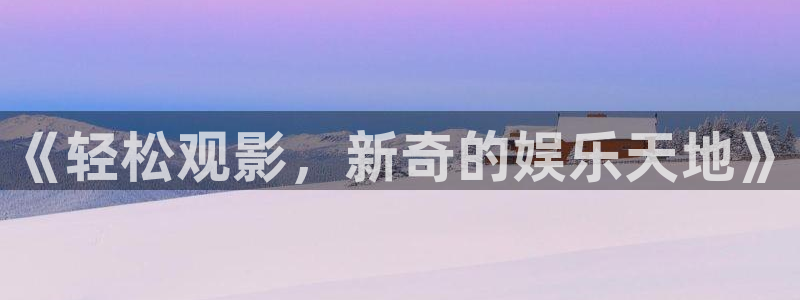摩登7app下载：《轻松观影，新奇的娱乐天地》