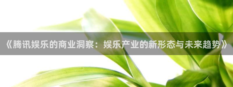 摩登7平台登录：《腾讯娱乐的商业洞察：娱乐产业的新形态与未来趋势》