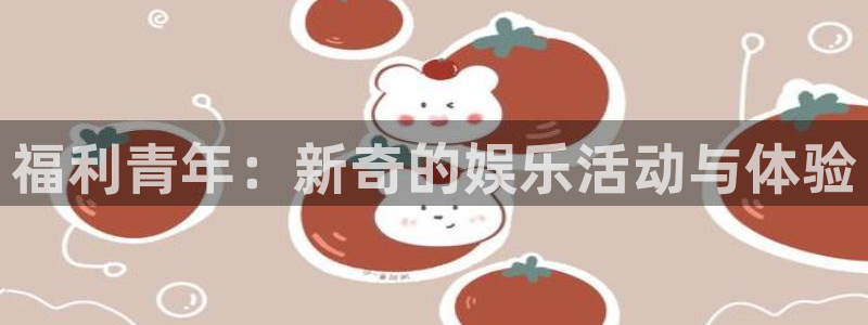 摩登7代理注册官网入口：福利青年：新奇的娱乐活动与体验
