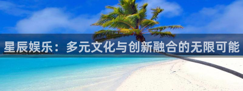 摩登7体育注册：星辰娱乐：多元文化与创新融合的无限可能