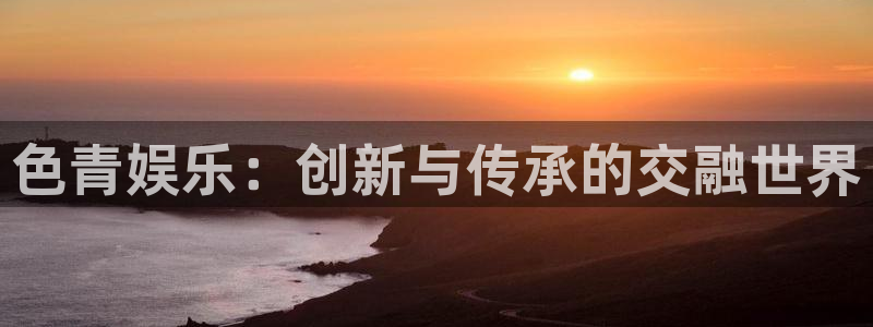 摩登7平台开户链接：色青娱乐：创新与传承的交融世界