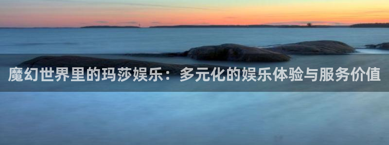 摩登7注册官网入口：魔幻世界里的玛莎娱乐：多元化的娱乐体验与服务价值