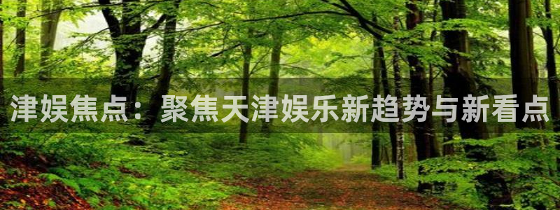 摩登7登陆：津娱焦点：聚焦天津娱乐新趋势与新看点
