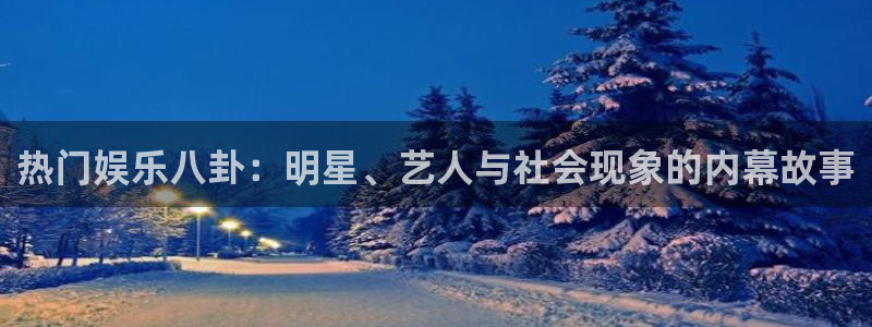摩登7凯捷注册：热门娱乐八卦：明星、艺人与社会现象的内幕故事