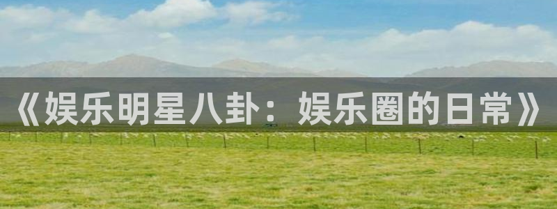 摩登7体育平台开号链接：《娱乐明星八卦：娱乐圈的日常》